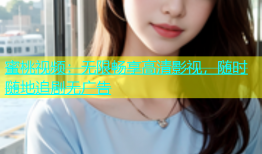 蜜桃视频：无限畅享高清影视，随时随地追剧无广告