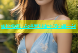 蜜桃视频带你探索甜蜜生活的每一刻