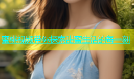 蜜桃视频带你探索甜蜜生活的每一刻