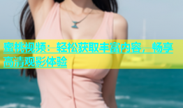 蜜桃视频：轻松获取丰富内容，畅享高清观影体验
