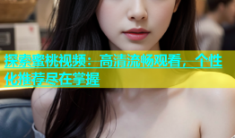 探索蜜桃视频：高清流畅观看，个性化推荐尽在掌握