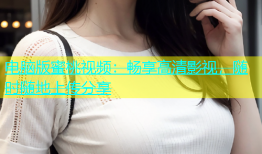 电脑版蜜桃视频：畅享高清影视，随时随地上传分享