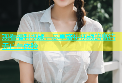 观看福利视频，尽享蜜桃视频的高清无广告体验