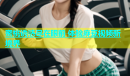 蜜桃诱惑尽在眼前 体验麻豆视频新境界