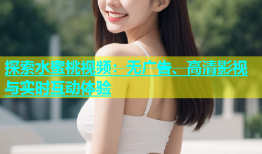 探索水蜜桃视频：无广告、高清影视与实时互动体验
