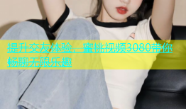 提升交友体验，蜜桃视频3080带你畅聊无限乐趣
