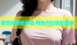 蜜桃视频新体验 释放你的视觉盛宴