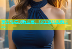 享受高清视听盛宴，尽在蜜桃视频平台