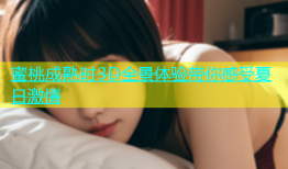 蜜桃成熟时3D全景体验带你感受夏日激情