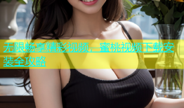 无限畅享精彩视频，蜜桃视频下载安装全攻略