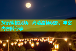 探索蜜桃视频：高清流畅观影，丰富内容随心享