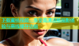 下载蜜桃视频，享受高清流畅观影体验与离线缓存功能