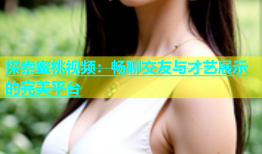 探索蜜桃视频：畅聊交友与才艺展示的完美平台