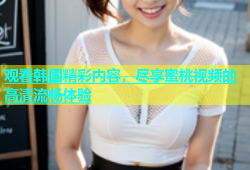 观看韩国精彩内容，尽享蜜桃视频的高清流畅体验