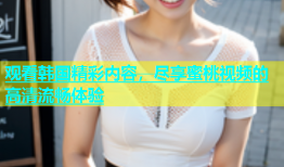 观看韩国精彩内容，尽享蜜桃视频的高清流畅体验