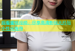 观看蜜桃视频，尽享高清影视大片与个性化推荐