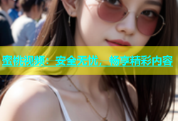蜜桃视频：安全无忧，畅享精彩内容