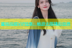蜜桃视频VIP独享：畅游无限精彩世界