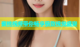 蜜桃视频带你畅享极致视觉盛宴