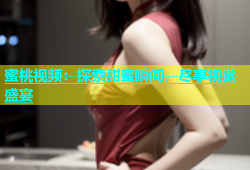 蜜桃视频：探索甜蜜瞬间，尽享视觉盛宴