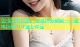 创作独特视频，分享精彩瞬间——蜜桃视频0.0.6全新体验