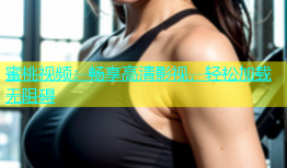 蜜桃视频：畅享高清影视，轻松加载无阻碍