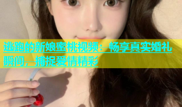 逃跑的新娘蜜桃视频：畅享真实婚礼瞬间，捕捉爱情精彩