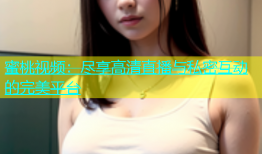 蜜桃视频：尽享高清直播与私密互动的完美平台