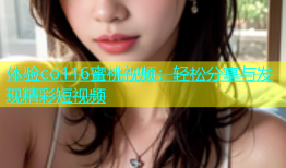 体验co116蜜桃视频：轻松分享与发现精彩短视频
