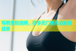 观看蜜桃视频，尽享无广告高清影视盛宴