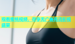 观看蜜桃视频，尽享无广告高清影视盛宴