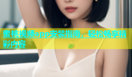 蜜桃视频app安装指南，轻松畅享精彩内容
