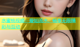 水蜜桃视频：爱如流水，畅享无限精彩与互动