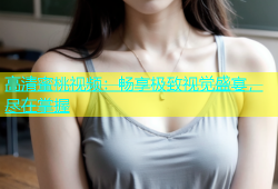 高清蜜桃视频：畅享极致视觉盛宴，尽在掌握