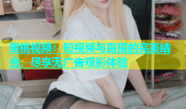 蜜桃视频：短视频与直播的完美结合，尽享无广告观影体验