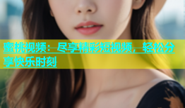 蜜桃视频：尽享精彩短视频，轻松分享快乐时刻