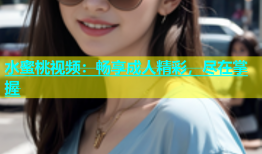 水蜜桃视频：畅享成人精彩，尽在掌握