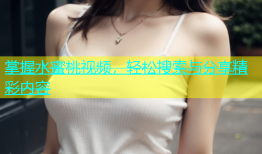 掌握水蜜桃视频，轻松搜索与分享精彩内容