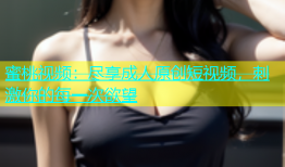 蜜桃视频：尽享成人原创短视频，刺激你的每一次欲望
