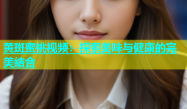 黄斑蜜桃视频：探索美味与健康的完美结合