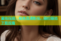 蜜桃视频：畅享高清影视，随时随地下载观看