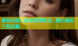 蜜桃视频：畅享高清影视，随时随地下载观看