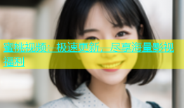 蜜桃视频：极速更新，尽享海量影视福利