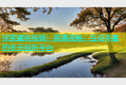 探索蜜桃视频：高清流畅，互动丰富的多元视听平台