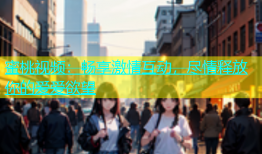 蜜桃视频：畅享激情互动，尽情释放你的爱爱欲望