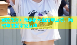 蜜桃视频：畅享多元直播与互动，随时与主播亲密互动