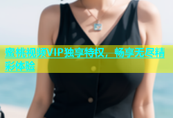 蜜桃视频VIP独享特权，畅享无尽精彩体验