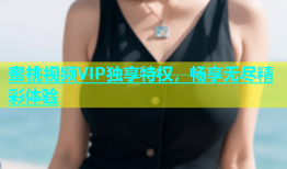 蜜桃视频VIP独享特权，畅享无尽精彩体验