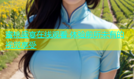 蜜桃盛宴在线观看 体验前所未有的视觉享受