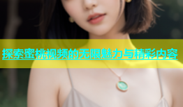 探索蜜桃视频的无限魅力与精彩内容